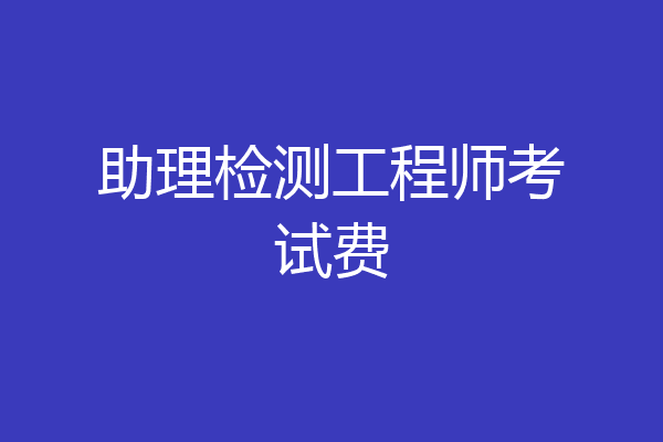 助理检测工程师考试费