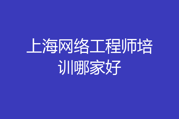 上海网络工程师培训哪家好