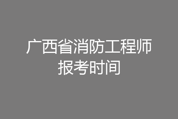 广西省消防工程师报考时间
