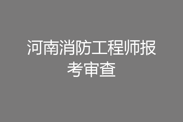 河南消防工程师报考审查