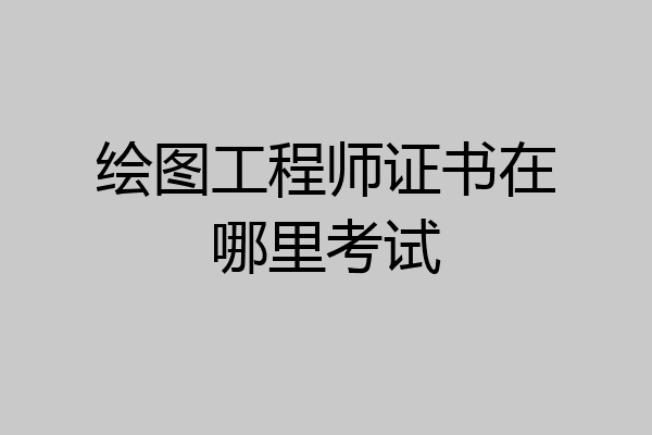 绘图工程师证书在哪里考试
