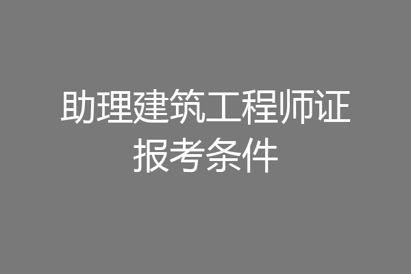 助理建筑工程师证报考条件