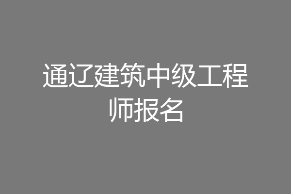 通辽建筑中级工程师报名