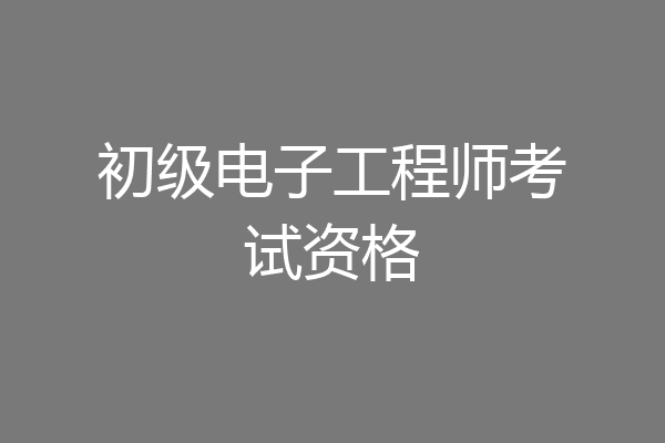 初级电子工程师考试资格