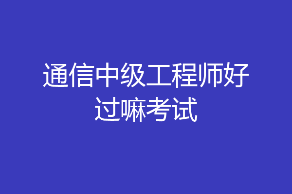通信中级工程师好过嘛考试