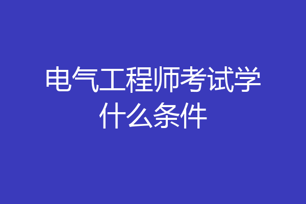 电气工程师考试学什么条件