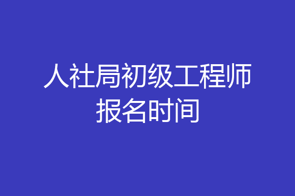 人社局初级工程师报名时间