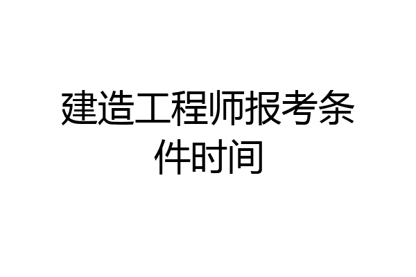 建造工程师报考条件时间
