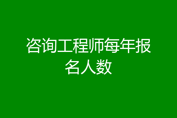 咨询工程师每年报名人数