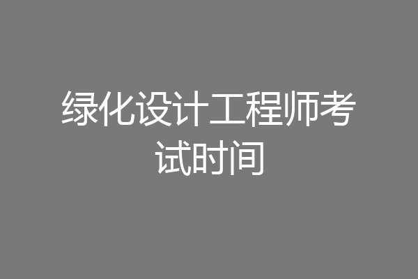 绿化设计工程师考试时间