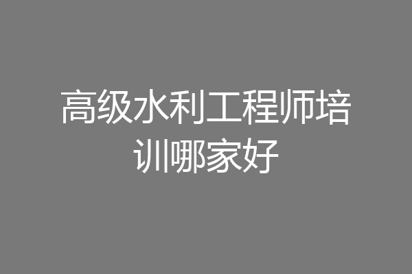 高级水利工程师培训哪家好
