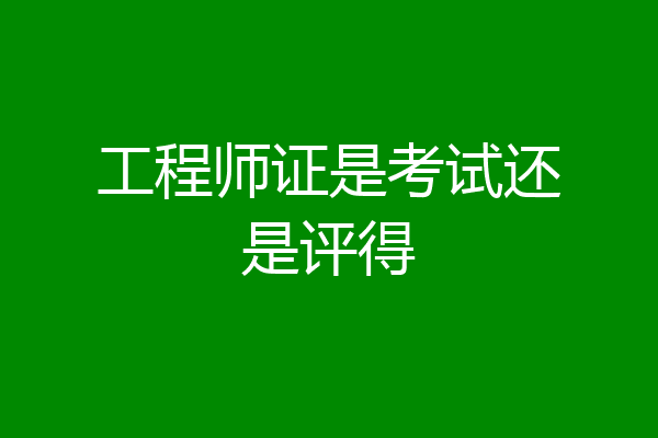工程师证是考试还是评得