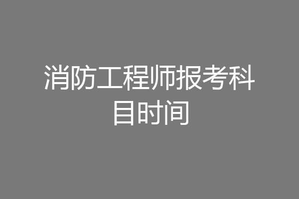 消防工程师报考科目时间