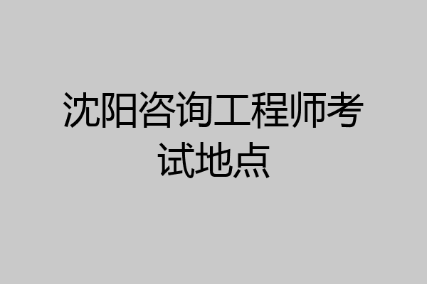沈阳咨询工程师考试地点