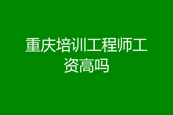 重庆培训工程师工资高吗