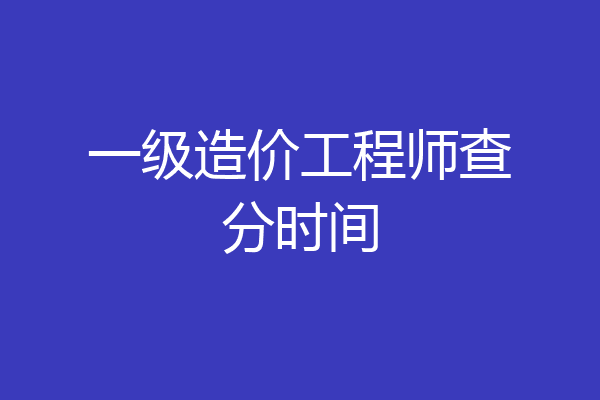 一级造价工程师查分时间