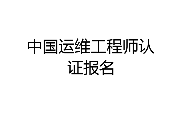中国运维工程师认证报名