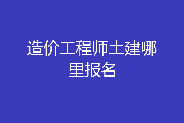 造价工程师土建哪里报名