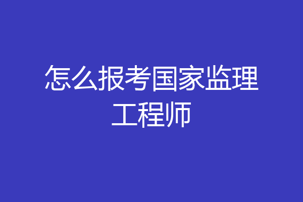怎么报考国家监理工程师