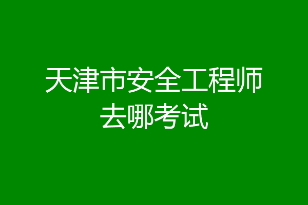 天津市安全工程师去哪考试