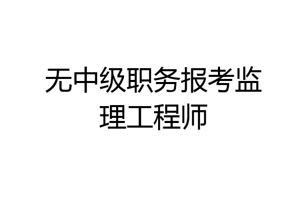 无中级职务报考监理工程师