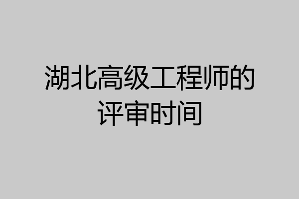 湖北高级工程师的评审时间