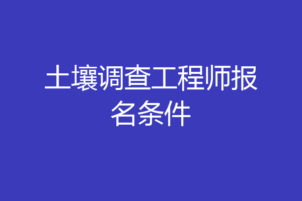 土壤调查工程师报名条件