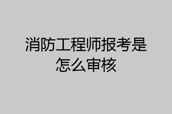 消防工程师报考是怎么审核
