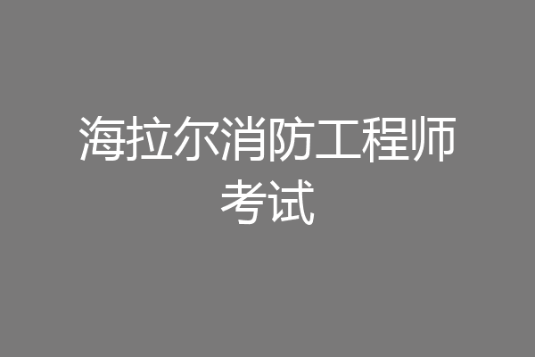 海拉尔消防工程师考试