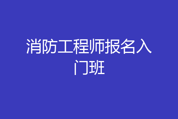 消防工程师报名入门班