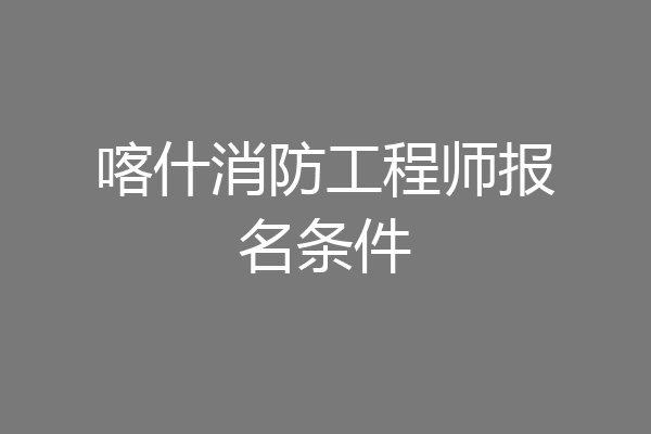 喀什消防工程师报名条件