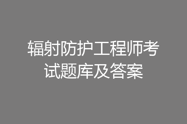 辐射防护工程师考试题库及答案