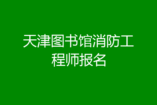 天津图书馆消防工程师报名