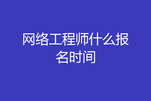 网络工程师什么报名时间
