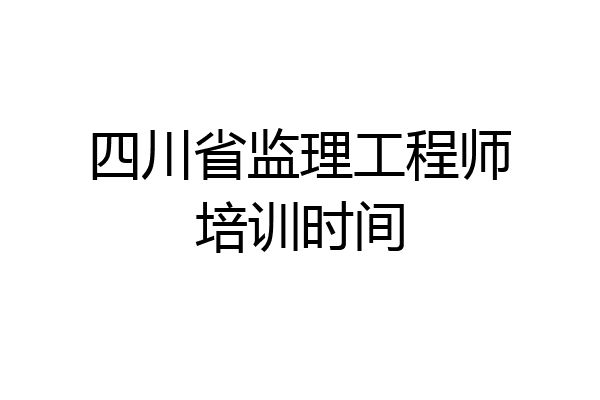 四川省监理工程师培训时间