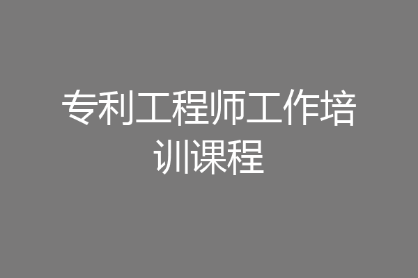 专利工程师工作培训课程