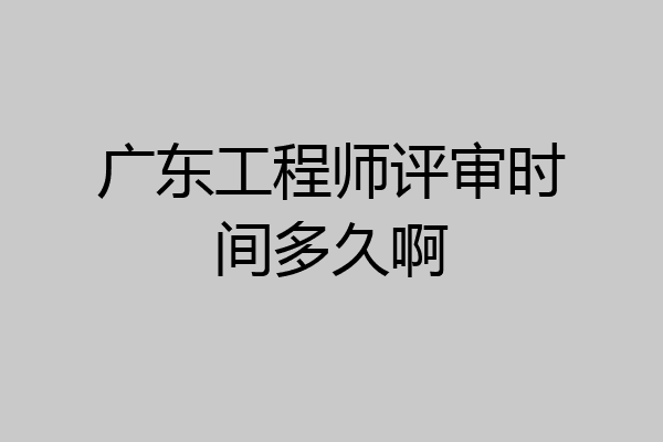 广东工程师评审时间多久啊