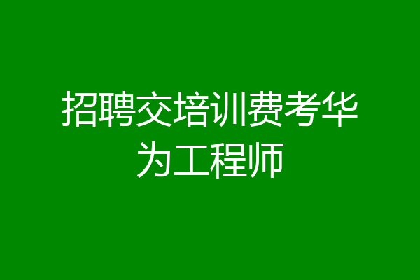 招聘交培训费考华为工程师