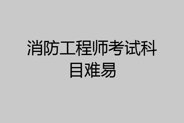 消防工程师考试科目难易