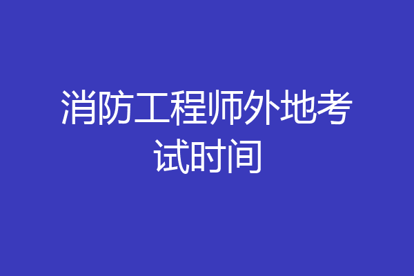 消防工程师外地考试时间