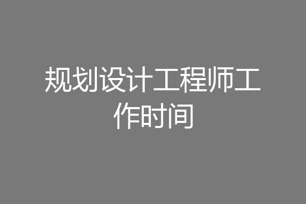 规划设计工程师工作时间