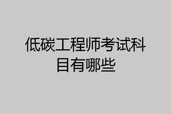 低碳工程师考试科目有哪些