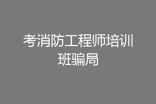 考消防工程师培训班骗局