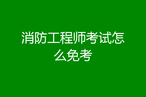 消防工程师考试怎么免考