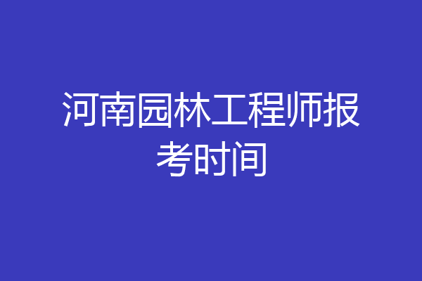 河南园林工程师报考时间