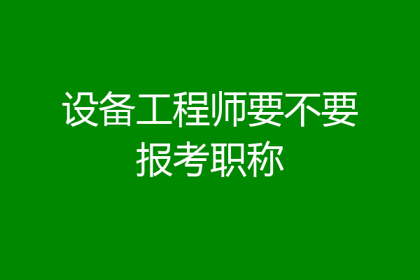 设备工程师要不要报考职称