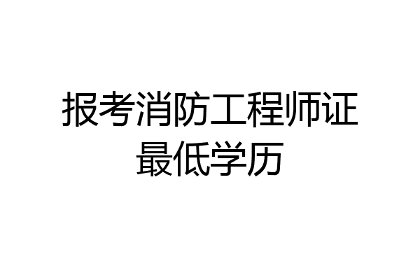 报考消防工程师证最低学历