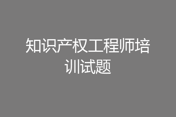 知识产权工程师培训试题