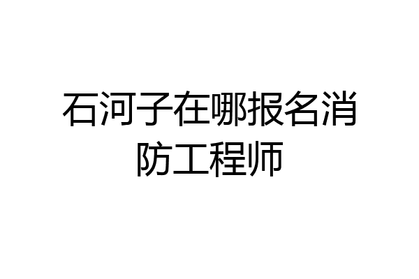 石河子在哪报名消防工程师