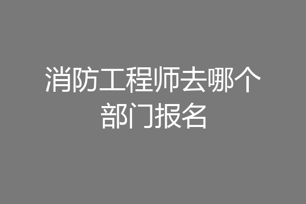 消防工程师去哪个部门报名